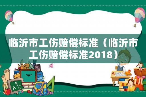 臨沂市工傷賠償標(biāo)準(zhǔn)（臨沂市工傷賠償標(biāo)準(zhǔn)2018）