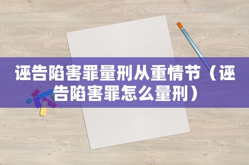 誣告陷害罪量刑從重情節(jié)（誣告陷害罪怎么量刑）