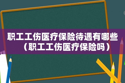 職工工傷醫(yī)療保險待遇有哪些（職工工傷醫(yī)療保險嗎）