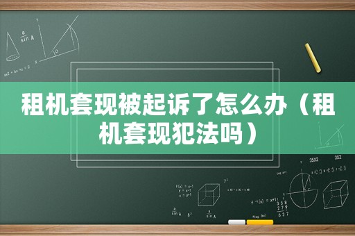 租機套現(xiàn)被起訴了怎么辦（租機套現(xiàn)犯法嗎）