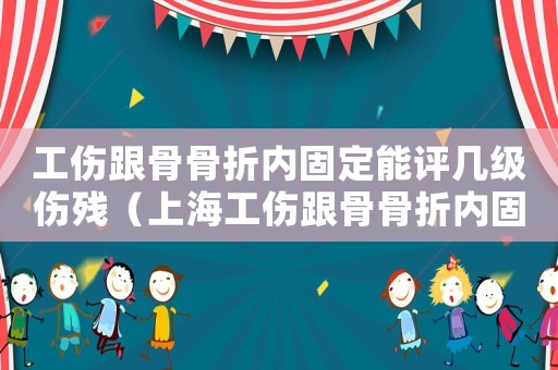 工傷跟骨骨折內(nèi)固定能評幾級傷殘（上海工傷跟骨骨折內(nèi)固定幾級）