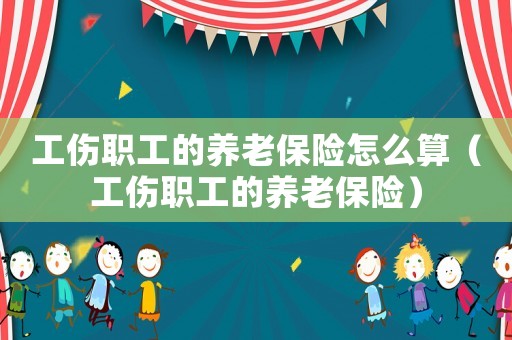 工傷職工的養(yǎng)老保險怎么算（工傷職工的養(yǎng)老保險）