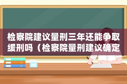 檢察院建議量刑三年還能爭(zhēng)取緩刑嗎（檢察院量刑建議確定刑）