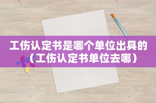 工傷認(rèn)定書(shū)是哪個(gè)單位出具的（工傷認(rèn)定書(shū)單位去哪）