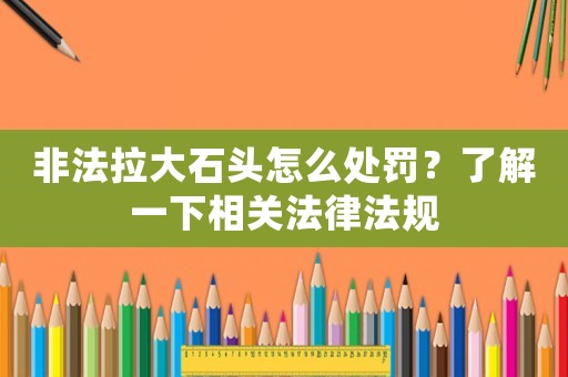 非法拉大石頭怎么處罰？了解一下相關(guān)法律法規(guī)