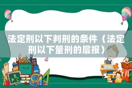法定刑以下判刑的條件（法定刑以下量刑的層報(bào)）