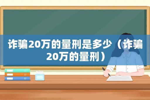 詐騙20萬(wàn)的量刑是多少（詐騙20萬(wàn)的量刑）