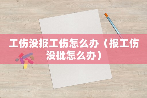 工傷沒(méi)報(bào)工傷怎么辦（報(bào)工傷沒(méi)批怎么辦）