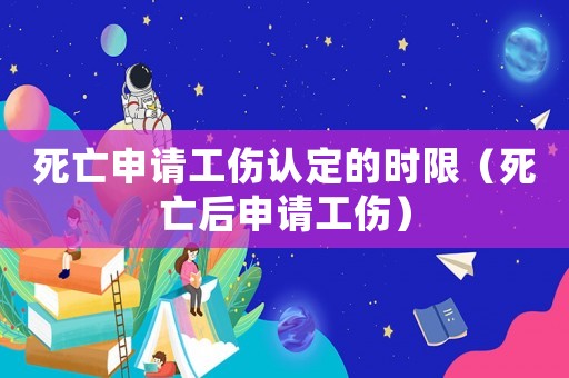 死亡申請工傷認(rèn)定的時限（死亡后申請工傷）