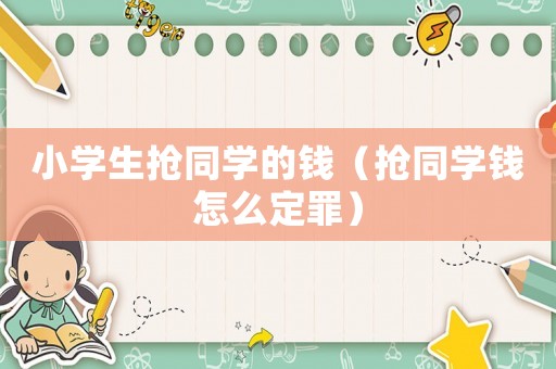 小學(xué)生搶同學(xué)的錢(qián)（搶同學(xué)錢(qián)怎么定罪）