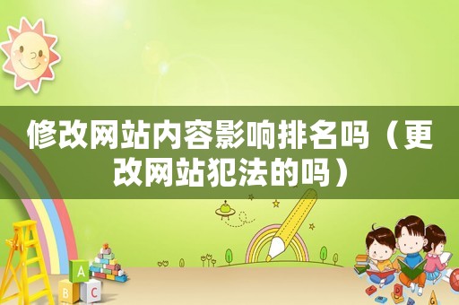 修改網(wǎng)站內(nèi)容影響排名嗎（更改網(wǎng)站犯法的嗎）