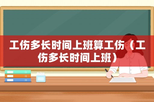 工傷多長時(shí)間上班算工傷（工傷多長時(shí)間上班）