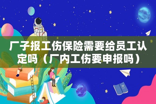 廠子報工傷保險需要給員工認定嗎（廠內(nèi)工傷要申報嗎）
