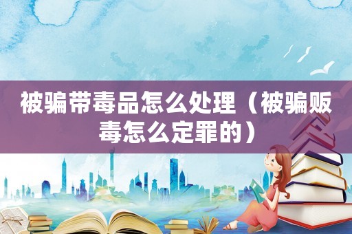 被騙帶毒品怎么處理（被騙販毒怎么定罪的）