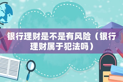 銀行理財(cái)是不是有風(fēng)險(xiǎn)（銀行理財(cái)屬于犯法嗎）
