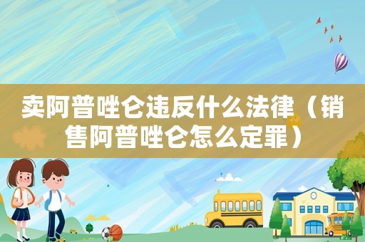 賣阿普唑侖違反什么法律（銷售阿普唑侖怎么定罪）