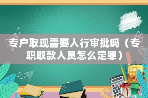 專戶取現(xiàn)需要人行審批嗎（專職取款人員怎么定罪）