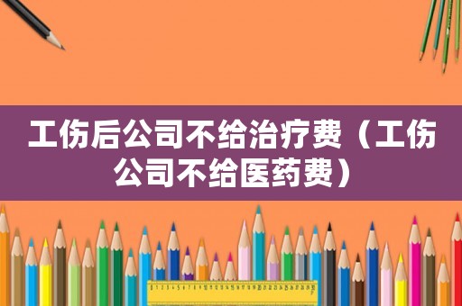 工傷后公司不給治療費（工傷公司不給醫(yī)藥費）