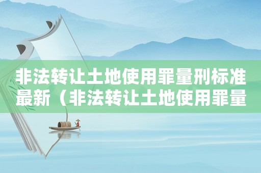 非法轉(zhuǎn)讓土地使用罪量刑標(biāo)準(zhǔn)最新（非法轉(zhuǎn)讓土地使用罪量刑）
