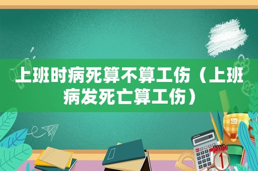 上班時病死算不算工傷（上班病發(fā)死亡算工傷）