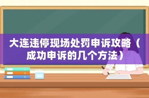 大連違停現(xiàn)場(chǎng)處罰申訴攻略（成功申訴的幾個(gè)方法）