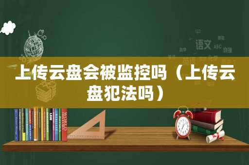 上傳云盤會被監(jiān)控嗎（上傳云盤犯法嗎）