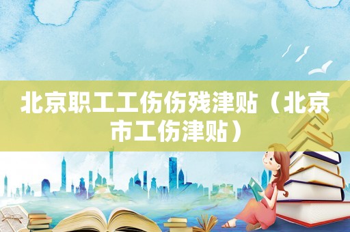 北京職工工傷傷殘津貼（北京市工傷津貼）