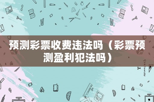 預(yù)測(cè)彩票收費(fèi)違法嗎（彩票預(yù)測(cè)盈利犯法嗎）