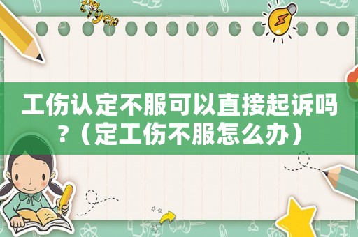 工傷認(rèn)定不服可以直接起訴嗎?（定工傷不服怎么辦）