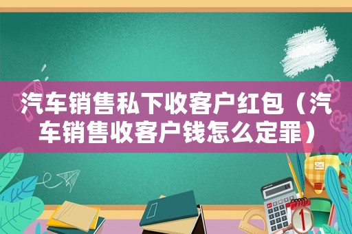 汽車銷售私下收客戶紅包（汽車銷售收客戶錢怎么定罪）