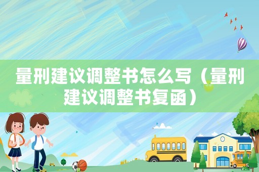 量刑建議調(diào)整書(shū)怎么寫(xiě)（量刑建議調(diào)整書(shū)復(fù)函）
