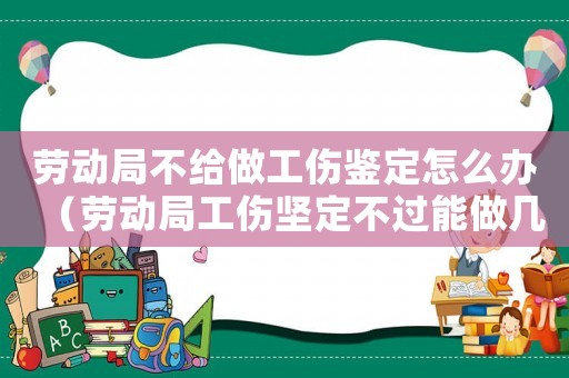勞動局不給做工傷鑒定怎么辦（勞動局工傷堅定不過能做幾次）
