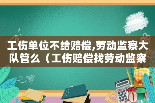 工傷單位不給賠償,勞動監(jiān)察大隊(duì)管么（工傷賠償找勞動監(jiān)察大隊(duì)有用嗎）