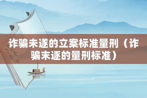 詐騙未遂的立案標(biāo)準(zhǔn)量刑（詐騙末逐的量刑標(biāo)準(zhǔn)）