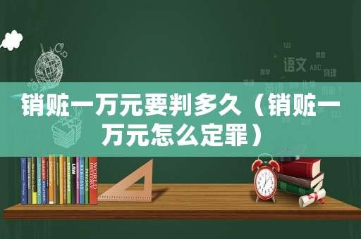 銷(xiāo)贓一萬(wàn)元要判多久（銷(xiāo)贓一萬(wàn)元怎么定罪）