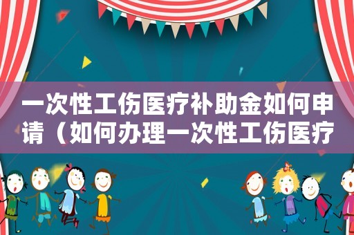一次性工傷醫(yī)療補(bǔ)助金如何申請（如何辦理一次性工傷醫(yī)療補(bǔ)助金）