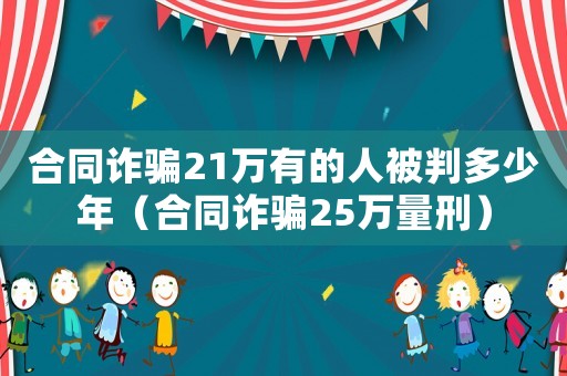 合同詐騙21萬(wàn)有的人被判多少年（合同詐騙25萬(wàn)量刑）
