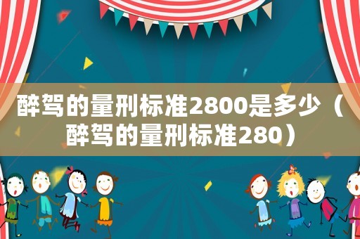 醉駕的量刑標準2800是多少（醉駕的量刑標準280）