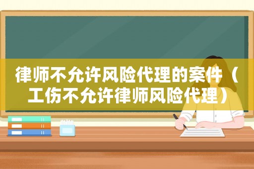律師不允許風(fēng)險(xiǎn)代理的案件（工傷不允許律師風(fēng)險(xiǎn)代理）