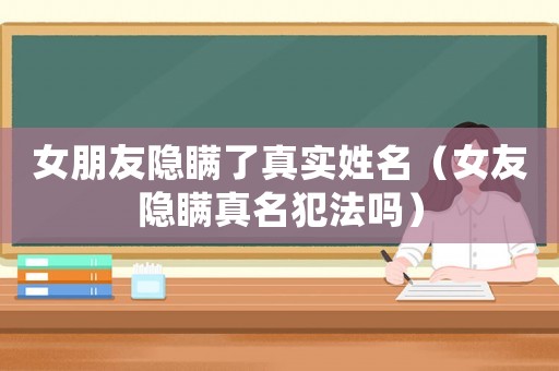 女朋友隱瞞了真實(shí)姓名（女友隱瞞真名犯法嗎）