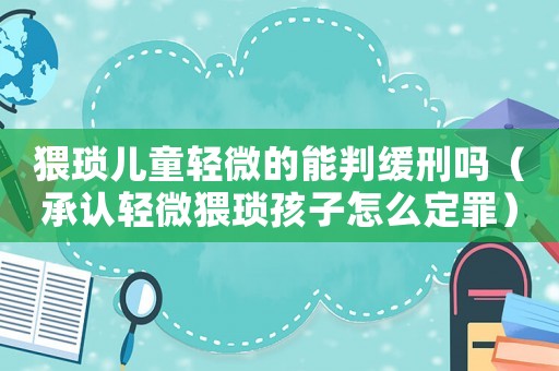 猥瑣兒童輕微的能判緩刑嗎（承認(rèn)輕微猥瑣孩子怎么定罪）