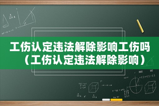 工傷認(rèn)定違法解除影響工傷嗎（工傷認(rèn)定違法解除影響）
