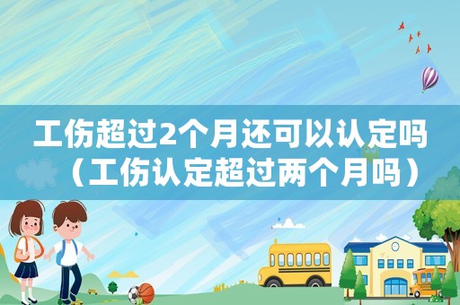 工傷超過(guò)2個(gè)月還可以認(rèn)定嗎（工傷認(rèn)定超過(guò)兩個(gè)月嗎）