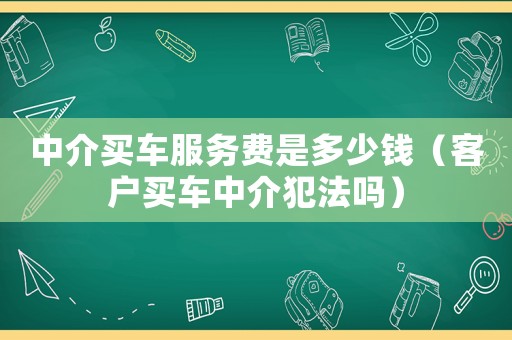 中介買車服務(wù)費(fèi)是多少錢（客戶買車中介犯法嗎）