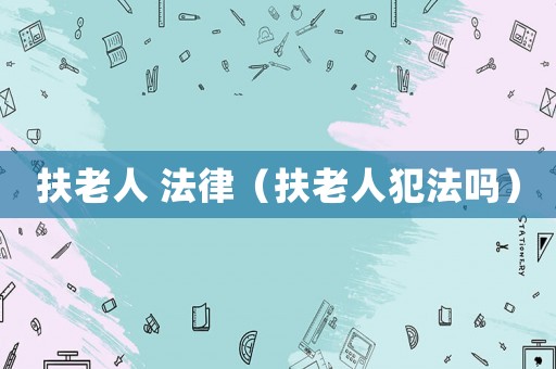扶老人 法律（扶老人犯法嗎）