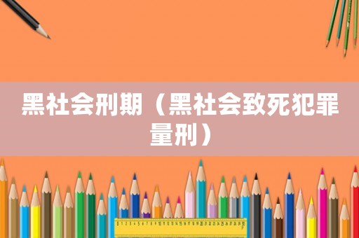 黑社會(huì)刑期（黑社會(huì)致死犯罪量刑）