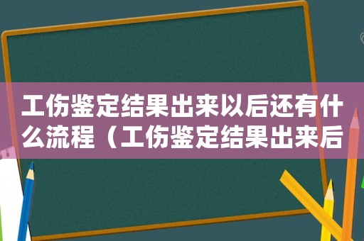 工傷鑒定結(jié)果出來以后還有什么流程（工傷鑒定結(jié)果出來后要怎么處理）