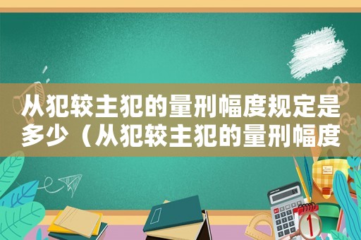 從犯較主犯的量刑幅度規(guī)定是多少（從犯較主犯的量刑幅度規(guī)定）
