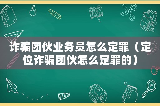 詐騙團伙業(yè)務(wù)員怎么定罪（定位詐騙團伙怎么定罪的）