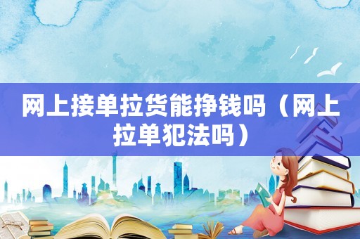 網(wǎng)上接單拉貨能掙錢嗎（網(wǎng)上拉單犯法嗎）